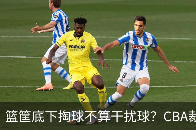 篮筐底下掏球不算干扰球？CBA裁判又一次抢了戏